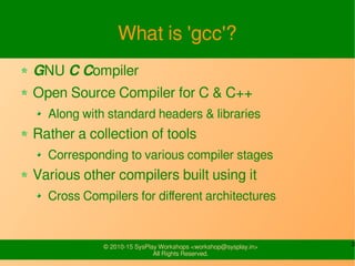 3© 2010-15 SysPlay Workshops <workshop@sysplay.in>
All Rights Reserved.
What is 'gcc'?
GNU C Compiler
Open Source Compiler...