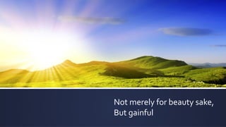 Not merely for beauty sake,
But gainful
 