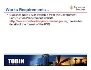 Works Requirements            (3)


• Guidance Note 1.5 as available from the Government 
  Construction Procurement website 
  http://www.constructionprocurement.gov.ie/,  prescribes 
  http://www constructionprocurement gov ie/ prescribes
  details of the format of the BOQ
 
