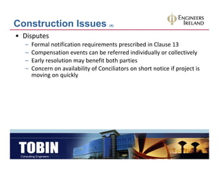 Construction Issues                   (4)


• Disputes
  –   Formal notification requirements prescribed in Clause 13
  –   Compensation events can be referred individually or collectively
      Compensation events can be referred individually or collectively
  –   Early resolution may benefit both parties
  –   Concern on availability of Conciliators on short notice if project is 
      moving on quickly
           i        i kl
 