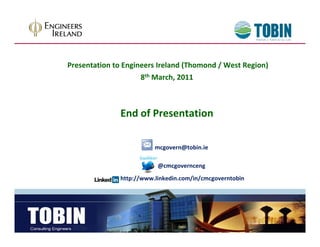 Presentation to Engineers Ireland (Thomond / West Region)
                     8th March 2011
                         March, 2011 



               End of Presentation

                          mcgovern@tobin.ie

                           @cmcgovernceng
               http://www.linkedin.com/in/cmcgoverntobin 
 