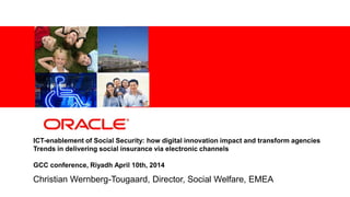 1 | © 2012 Oracle Corporation – Proprietary
ICT-enablement of Social Security: how digital innovation impact and transform agencies
Trends in delivering social insurance via electronic channels
GCC conference, Riyadh April 10th, 2014
Christian Wernberg-Tougaard, Director, Social Welfare, EMEA
 