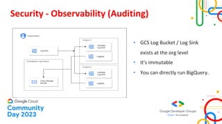Security - Observability (Auditing)
• GCS Log Bucket / Log Sink
exists at the org level
• It’s immutable
• You can directly run BigQuery.
 