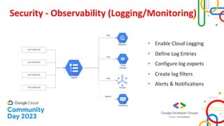 Security - Observability (Logging/Monitoring)
• Enable Cloud Logging
• Define Log Entries
• Configure log exports
• Create log filters
• Alerts & Notifications
 
