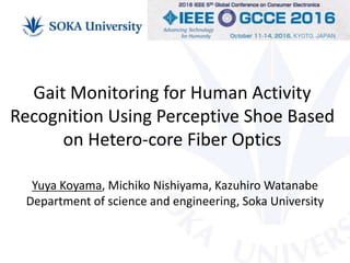 Gait Monitoring for Human Activity
Recognition Using Perceptive Shoe Based
on Hetero-core Fiber Optics
Yuya Koyama, Michiko Nishiyama, Kazuhiro Watanabe
Department of science and engineering, Soka University
 