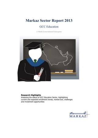 Markaz Sector Report 2013
GCC Education
A Multi Generational Enterprise
Research Highlights
Analysing the status of GCC Education Sector, highlighting
current and expected enrollment trends, market-size, challenges
and investment opportunities
 