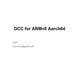 GCC for ARMv8 Aarch64
2014
issue.hsu@gmail.com
 