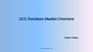 GCC Furniture Market Overview
Tushar Vaidya
15th September ‘15
 
