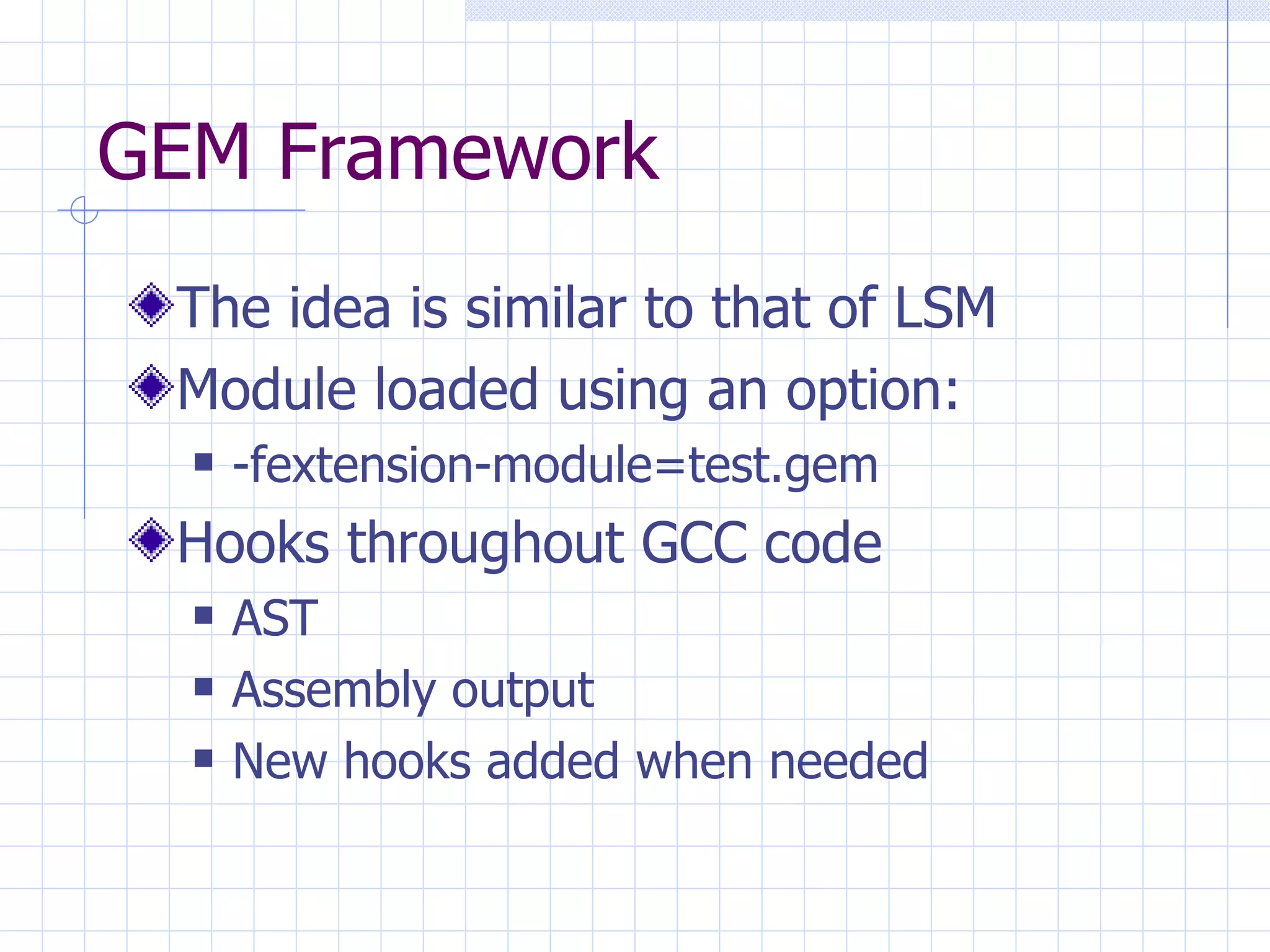 GEM Framework The idea is similar to that of LSM Module loaded using an option: -fextension-module=test.gem Hooks throughout GCC code AST  Assembly output New hooks added when needed 