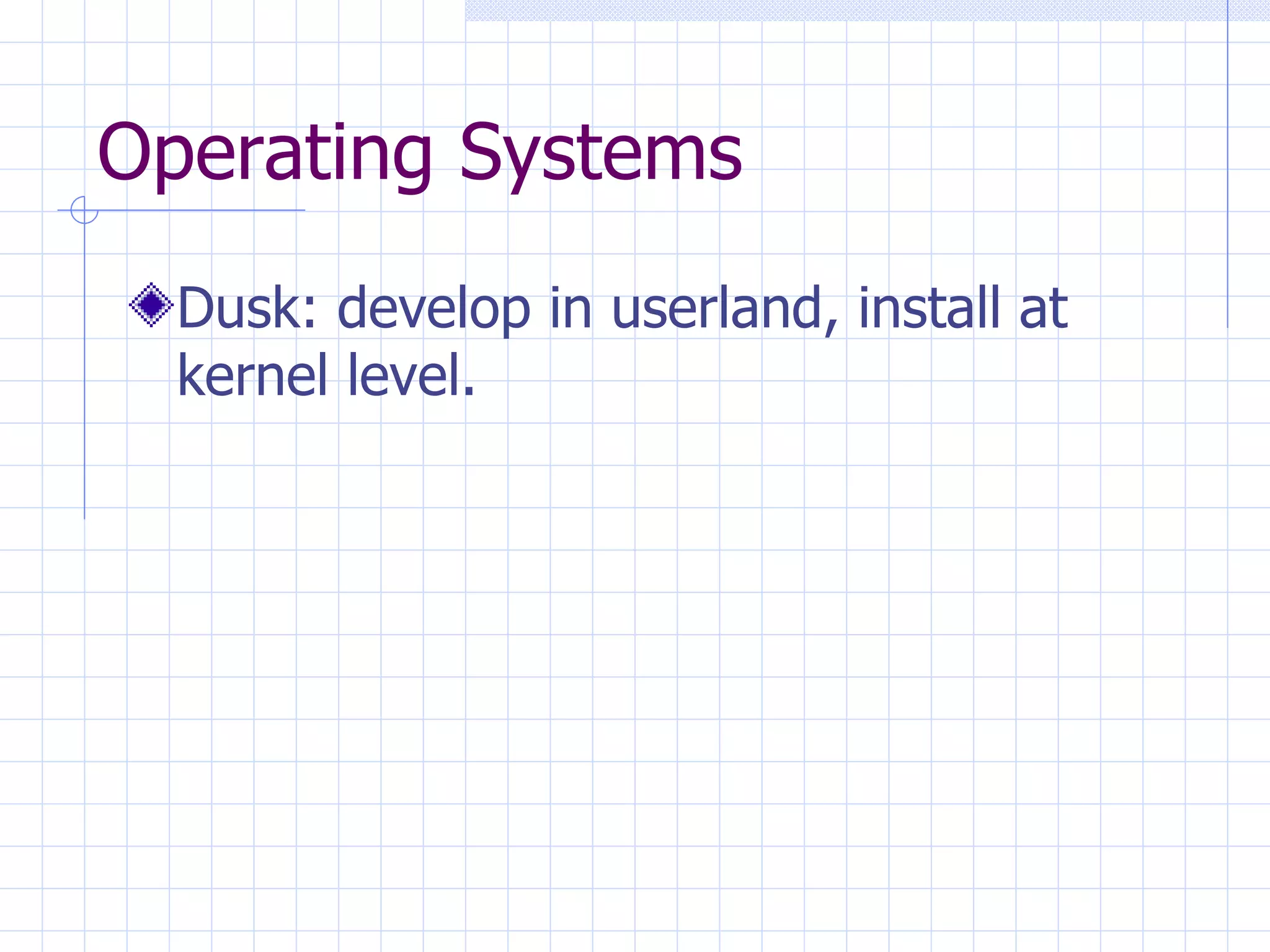 Operating Systems Dusk: develop in userland, install at kernel level. 