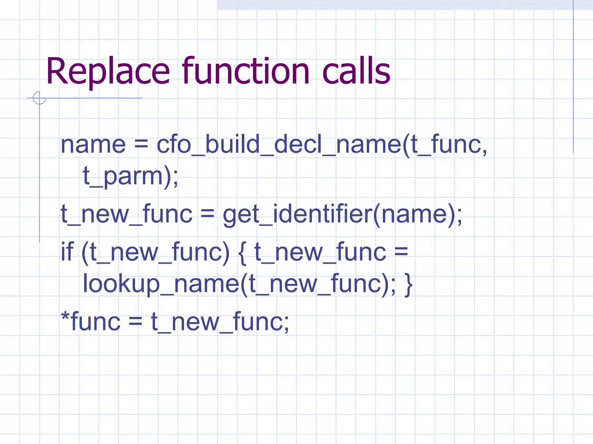 Replace function calls name = cfo_build_decl_name(t_func, t_parm);   t_new_func = get_identifier(name);   if (t_new_func) { t_new_func = lookup_name(t_new_func); }   *func = t_new_func;   