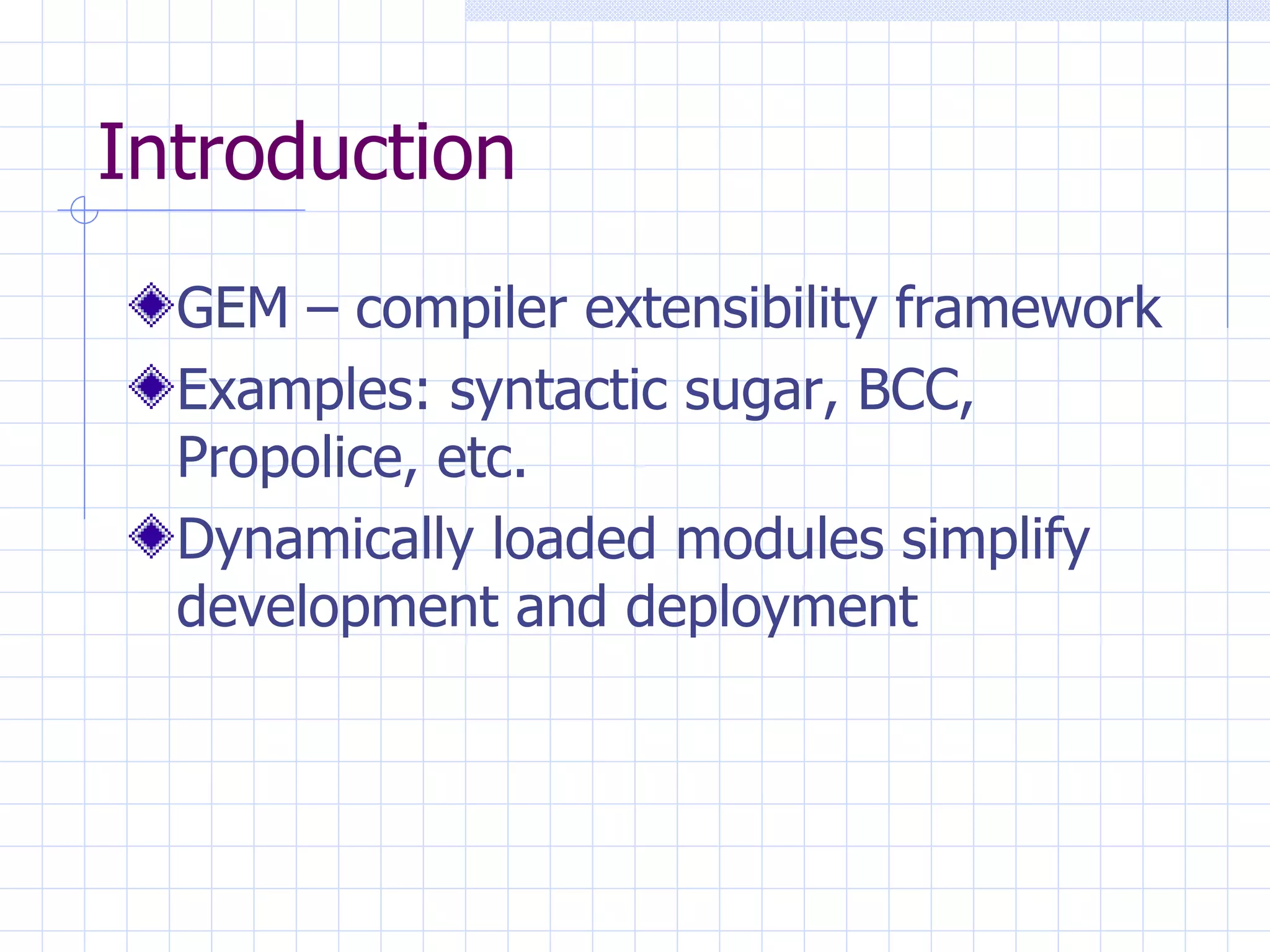 Introduction GEM – compiler extensibility framework Examples: syntactic sugar, BCC, Propolice, etc. Dynamically loaded modules simplify development and deployment 