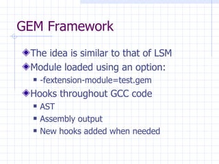 GEM Framework The idea is similar to that of LSM Module loaded using an option: -fextension-module=test.gem Hooks throughout GCC code AST  Assembly output New hooks added when needed 