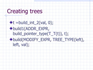 Creating trees t =build_int_2(val, 0); build1(ADDR_EXPR, build_pointer_type(T_T(t)), t); build(MODIFY_EXPR, TREE_TYPE(left), left, val); 