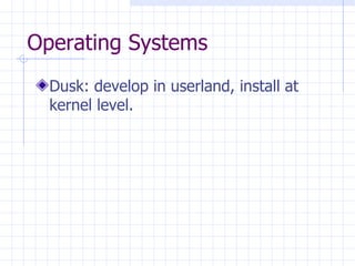 Operating Systems Dusk: develop in userland, install at kernel level. 