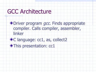 GCC Architecture Driver program  gcc . Finds appropriate compiler. Calls compiler, assembler, linker C language: cc1, as, collect2 This presentation: cc1 