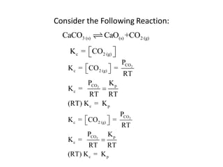 Consider the Following Reaction:
  CaCO3 (s)      CaO(s) +CO2 (g)

    K c = CO2 (g) 
                  
                          PCO2
   K c = CO 2 (g)  =
                      RT
           PCO2 K p
   Kc =         
           RT RT
   (RT) K c = K p
                       PCO2
   K c = CO 2 (g)  =
                     RT
          PCO2       Kp
   Kc =          
         RT RT
   (RT) K c = K p
 