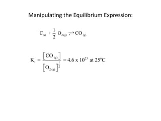 Manipulating the Equilibrium Expression:

             1
    C(s) +     O2 (g)   CO (g)
             2


     CO (g) 
K1 =           = 4.6 x 1023 at 25o C
               1
     O2 (g)  2
            
 