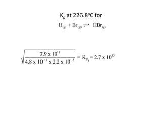 Kp at 226.8oC for
                H(g) + Br (g)    HBr (g)




       7.9 x 1011
                          = K P4 = 2.7 x 1033
4.8 x 10-41 x 2.2 x 10-15
 
