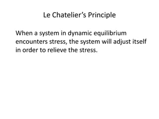 Le Chatelier’s Principle

When a system in dynamic equilibrium
encounters stress, the system will adjust itself
in order to relieve the stress.
 