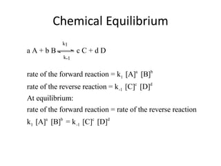 Chemical Equilibrium
            k1
aA+bB              cC+dD
             k-1


rate of the forward reaction = k1 [A]a [B]b
rate of the reverse reaction = k -1 [C]c [D]d
At equilibrium:
rate of the forward reaction = rate of the reverse reaction
k1 [A]a [B]b = k -1 [C]c [D]d
 