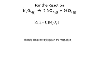 For the Reaction
N2O5 (g) → 2 NO2 (g) + ½ O2 (g)

         Rate = k [N2O5 ]



The rate can be used to explain the mechanism
 