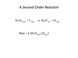 A Second Order Reaction


H2O2 (aq) + I (aq)  H2O (l) + O2 (g)
              -




                          -
   Rate = k [H2O2(aq) ] [I(aq) ]
 