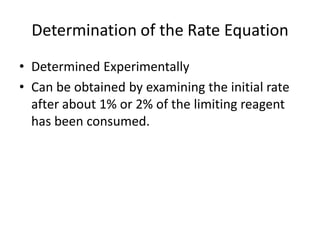 Determination of the Rate Equation
• Determined Experimentally
• Can be obtained by examining the initial rate
  after about 1% or 2% of the limiting reagent
  has been consumed.
 