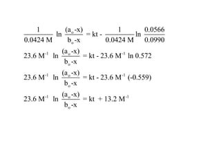 1       (a o -x)            1      0.0566
         ln          = kt -         ln
0.0424 M     b o -x         0.0424 M 0.0990
         -1      (a o -x)
23.6 M        ln          = kt - 23.6 M -1 ln 0.572
                  bo -x
         -1      (a o -x)
23.6 M        ln          = kt - 23.6 M -1 (-0.559)
                  bo -x
         -1      (a o -x)
23.6 M        ln          = kt + 13.2 M -1
                  bo -x
 