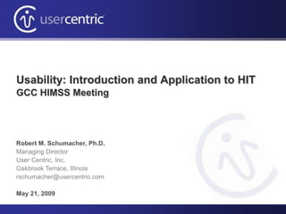 Usability: Introduction and Application to HIT
GCC HIMSS Meeting




Robert M. Schumacher, Ph.D.
Managing Director
User Centric, Inc.
Oakbrook Terrace, Illinois
rschumacher@usercentric.com

May 21, 2009
 