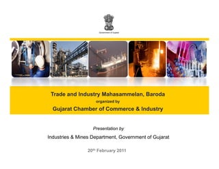 Government of Gujarat




 Trade and Industry Mahasammelan Baroda
                    Mahasammelan,
                    organized by

  Gujarat Chamber of Commerce & Industry


                   Presentation by
Industries & Mines Department Government of Gujarat
                   Department,

                20th February 2011
 