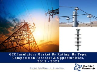 M a r k e t I n t e l l i g e n c e . C o n s u l t i n g
GCC Insulators Market By Rating, By Type,
Competition Forecast & Opportunities,
2011 - 2021
 
