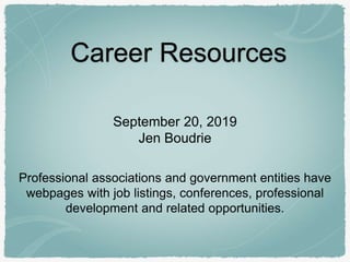 Career Resources
September 20, 2019
Jen Boudrie
Professional associations and government entities have
webpages with job listings, conferences, professional
development and related opportunities.
 