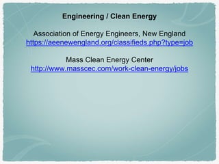 Engineering / Clean Energy
Association of Energy Engineers, New England
https://aeenewengland.org/classifieds.php?type=job
Mass Clean Energy Center
http://www.masscec.com/work-clean-energy/jobs
 