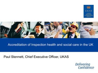 Accreditation of Inspection health and social care in the UK
Paul Stennett, Chief Executive Officer, UKAS
 