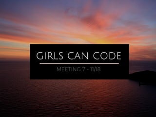 GIRLS CAN CODE
MEETING 7 - 11/18
 