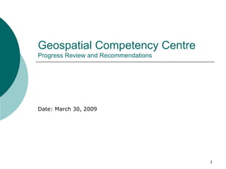 Date: March 30, 2009 Geospatial Competency Centre   Progress Review and Recommendations 