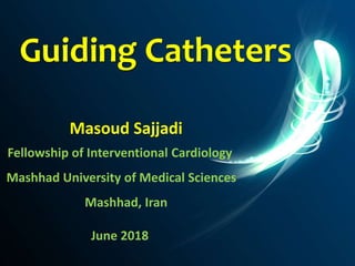 Guiding Catheters
Masoud Sajjadi
Fellowship of Interventional Cardiology
Mashhad University of Medical Sciences
Mashhad, Iran
June 2018
 