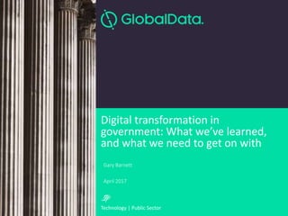 Technology | Public Sector
Gary Barnett
April 2017
Digital transformation in
government: What we’ve learned,
and what we need to get on with
 