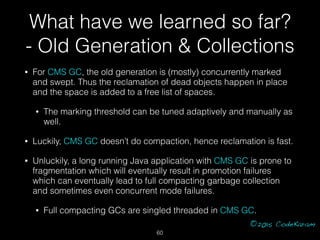 ©2015 CodeKaram
• For CMS GC, the old generation is (mostly) concurrently marked
and swept. Thus the reclamation of dead o...