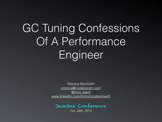 GC Tuning Confessions
Of A Performance
Engineer
Monica Beckwith
monica@codekaram.com
@mon_beck
www.linkedin.com/in/monicabeckwith
JavaOne Conference
Oct. 26th, 2015
 