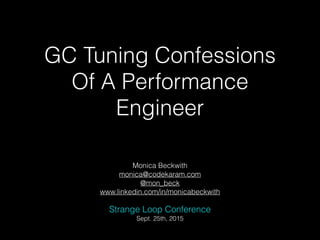 GC Tuning Confessions
Of A Performance
Engineer
Monica Beckwith
monica@codekaram.com
@mon_beck
www.linkedin.com/in/monicabeckwith
Strange Loop Conference
Sept. 25th, 2015
 
