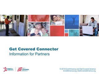 © 2014 Enroll America and Get Covered America 
EnrollAmerica.org | GetCoveredAmerica.org 
Get Covered Connector 
Information for Partners 
 