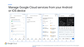 Manage Google Cloud services from your Android
or iOS device
Copyright Google LLC. For educational purposes in accordance with the terms of use set forth on the program
 