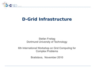 D-Grid Infrastructure
Stefan Freitag
Dortmund University of Technology
6th International Workshop on Grid Computing for
Complex Problems
Bratislava, November 2010
 