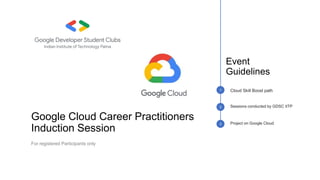 1
2 Sessions conducted by GDSC IITP
3 Project on Google Cloud
Cloud Skill Boost path
Event
Guidelines
Google Cloud Career Practitioners
Induction Session
For registered Participants only
 