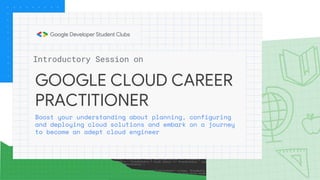 GOOGLE CLOUD CAREER
PRACTITIONER
Boost your understanding about planning, configuring
and deploying cloud solutions and embark on a journey
to become an adept cloud engineer
Introductory Session on
 