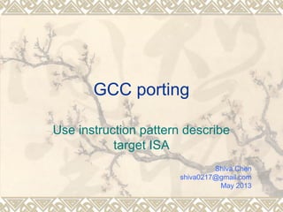 GCC porting
Use instruction pattern describe
target ISA
Shiva Chen
shiva0217@gmail.com
May 2013
 