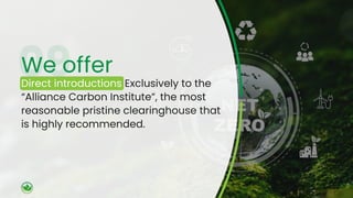 We offer
Direct introductions Exclusively to the
“Alliance Carbon Institute”, the most
reasonable pristine clearinghouse that
is highly recommended.
 