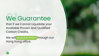 We Guarantee
that if we Cannot Liquidate your
Available Proven and Qualified
Carbon Credits,
We will acquire them through our
Hong Kong office.
 